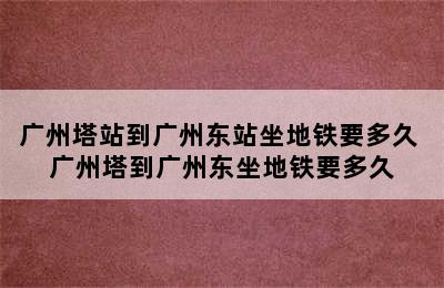 广州塔站到广州东站坐地铁要多久 广州塔到广州东坐地铁要多久